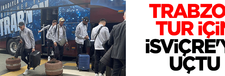 Trabzonspor, tur için İsviçre’ye uçtu